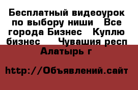 Бесплатный видеоурок по выбору ниши - Все города Бизнес » Куплю бизнес   . Чувашия респ.,Алатырь г.